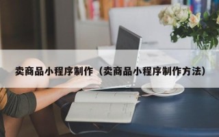 章丘卖商品小程序制作（卖商品小程序制作方法）