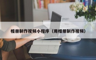 章丘相册制作视频小程序（用相册制作视频）
