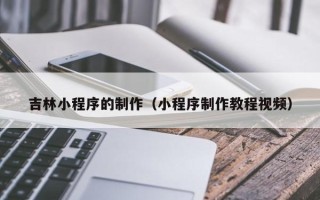 章丘吉林小程序的制作（小程序制作教程视频）