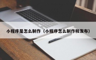 章丘小程序是怎么制作（小程序怎么制作和发布）