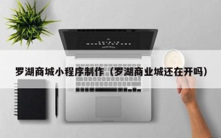 章丘罗湖商城小程序制作（罗湖商业城还在开吗）