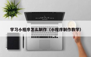 章丘学习小程序怎么制作（小程序制作教学）